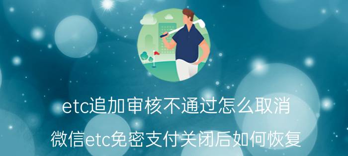 etc追加审核不通过怎么取消 微信etc免密支付关闭后如何恢复？